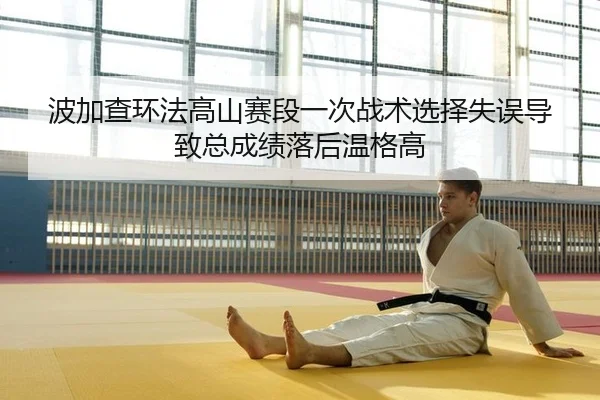 波加查环法高山赛段一次战术选择失误导致总成绩落后温格高